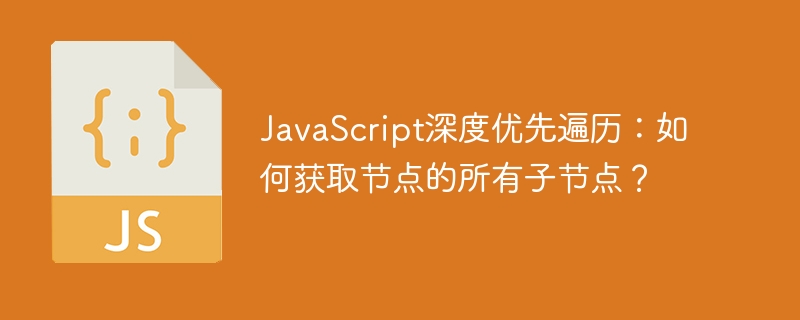 JavaScript深度优先遍历：如何获取节点的所有子节点？
