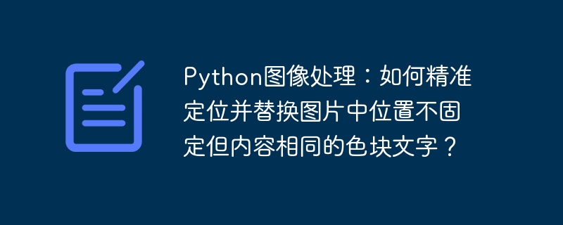Python图像处理：如何精准定位并替换图片中位置不固定但内容相同的色块文字？