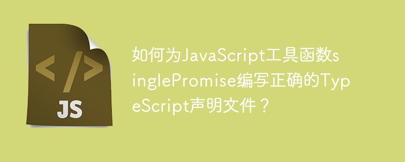 如何为JavaScript工具函数singlePromise编写正确的TypeScript声明文件？