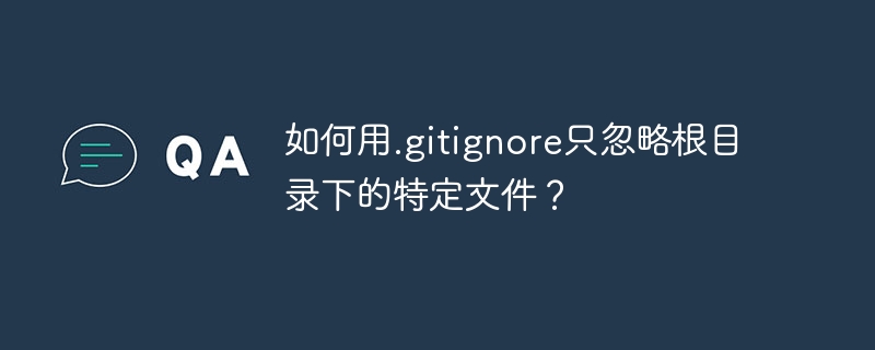 如何用.gitignore只忽略根目录下的特定文件？