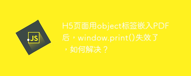 H5页面用object标签嵌入PDF后，window.print()失效了，如何解决？