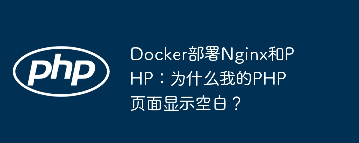 docker部署nginx和php：为什么我的php页面显示空白？
