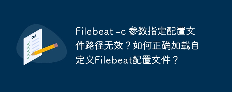Filebeat -c 参数指定配置文件路径无效？如何正确加载自定义Filebeat配置文件？