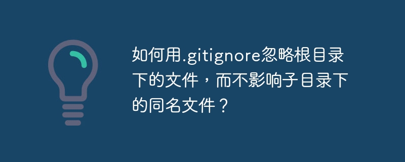 如何用.gitignore忽略根目录下的文件，而不影响子目录下的同名文件？
