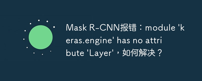 Mask R-CNN报错：module 'keras.engine' has no attribute 'Layer'，如何解决？