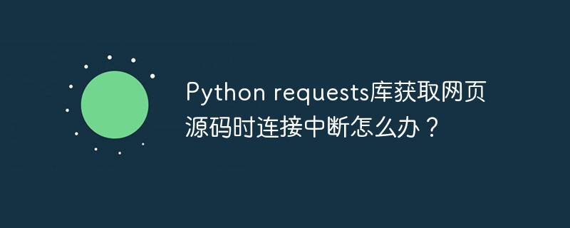 Python requests库获取网页源码时连接中断怎么办？