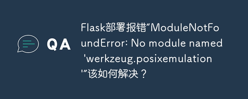 Flask部署报错“ModuleNotFoundError: No module named ‘werkzeug.posixemulation’”该如何解决？