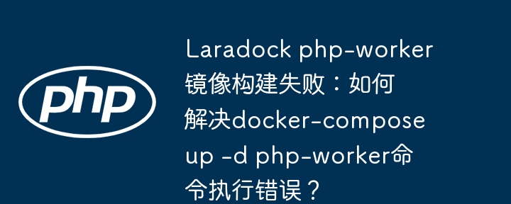 Laradock php-worker镜像构建失败：如何解决docker-compose up -d php-worker命令执行错误？