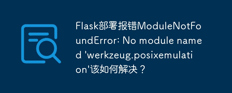 Flask部署报错ModuleNotFoundError: No module named ‘werkzeug.posixemulation’该如何解决？