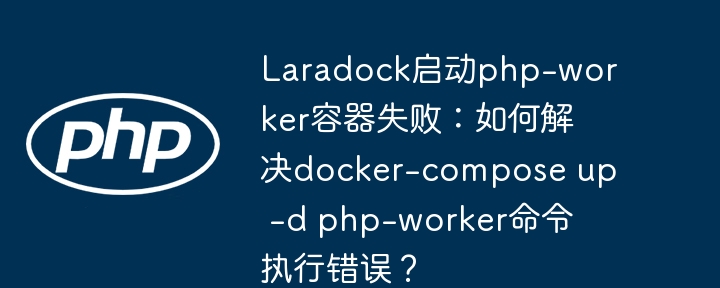 laradock启动php-worker容器失败：如何解决docker-compose up -d php-worker命令执行错误？
