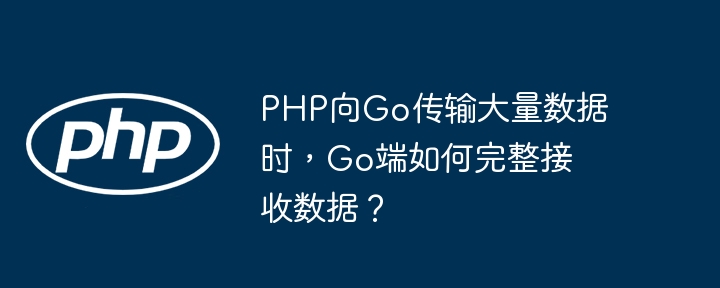 php向go传输大量数据时，go端如何完整接收数据？