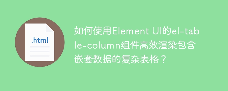 如何使用Element UI的el-table-column组件高效渲染包含嵌套数据的复杂表格？