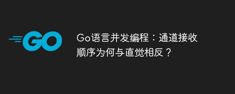 Go语言并发编程：通道接收顺序为何与直觉相反？