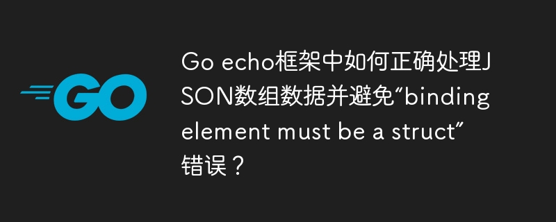go echo框架中如何正确处理json数组数据并避免“binding element must be a struct”错误？