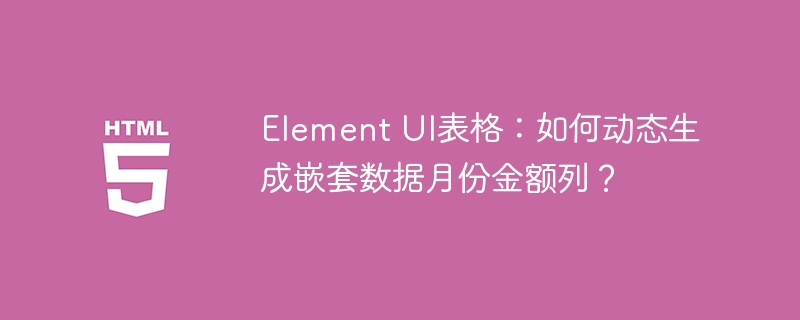 Element UI表格：如何动态生成嵌套数据月份金额列？
