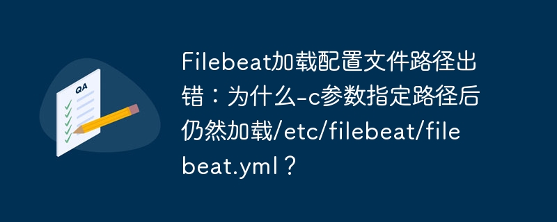 Filebeat加载配置文件路径出错：为什么-c参数指定路径后仍然加载/etc/filebeat/filebeat.yml？