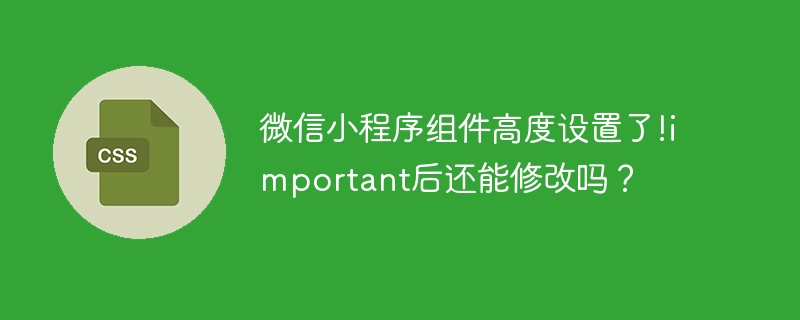 微信小程序组件高度设置了!important后还能修改吗？