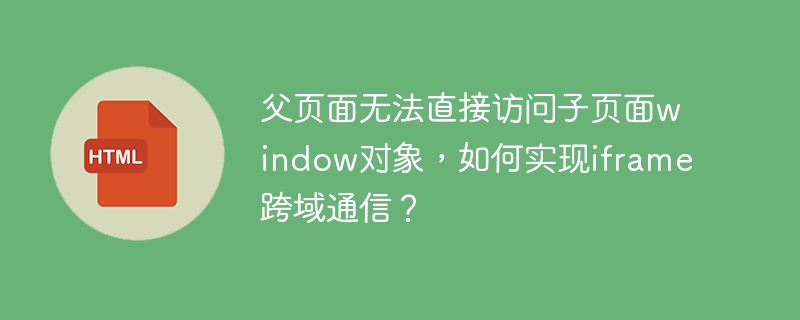 父页面无法直接访问子页面window对象，如何实现iframe跨域通信？