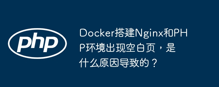 docker搭建nginx和php环境出现空白页，是什么原因导致的？