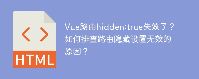 Vue路由hidden:true失效了？如何排查路由隐藏设置无效的原因？