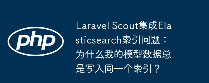 laravel scout集成elasticsearch索引问题：为什么我的模型数据总是写入同一个索引？