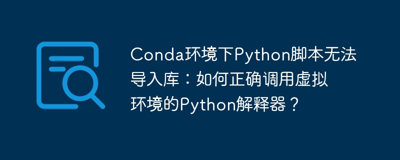 Conda环境下Python脚本无法导入库：如何正确调用虚拟环境的Python解释器？