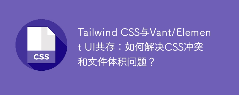 Tailwind CSS与Vant/Element UI共存：如何解决CSS冲突和文件体积问题？