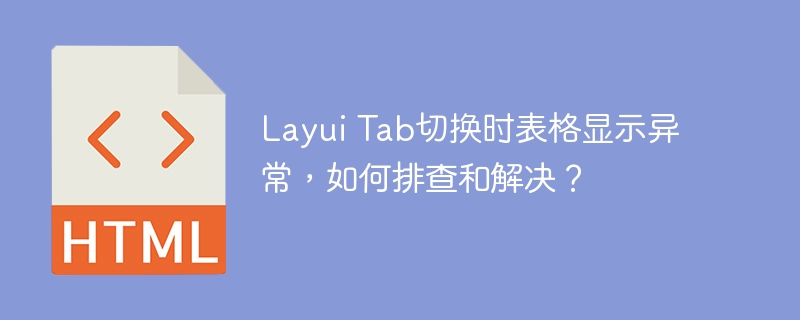 Layui Tab切换时表格显示异常，如何排查和解决？