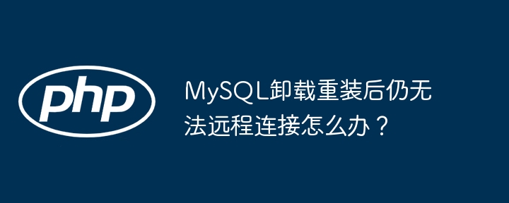 mysql卸载重装后仍无法远程连接怎么办？