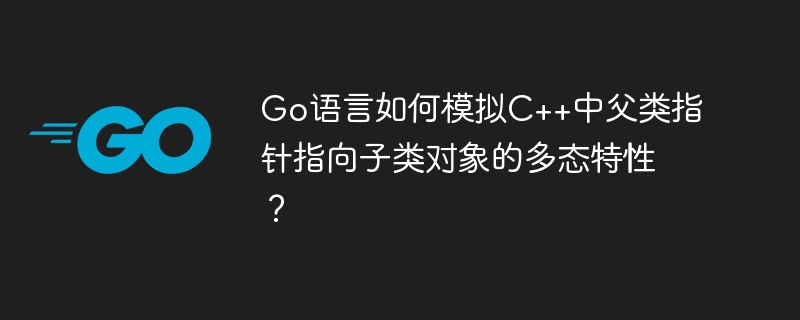 Go语言如何模拟C++中父类指针指向子类对象的多态特性？