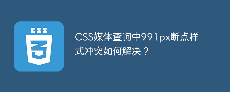 CSS媒体查询中991px断点样式冲突如何解决？