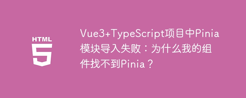 Vue3+TypeScript项目中Pinia模块导入失败：为什么我的组件找不到Pinia？