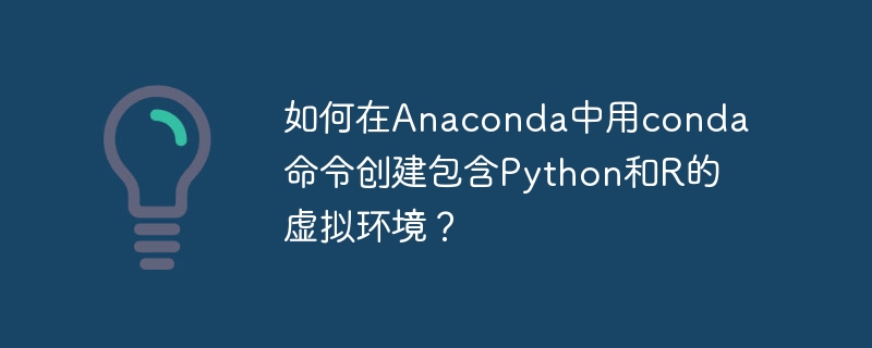 如何在Anaconda中用conda命令创建包含Python和R的虚拟环境？