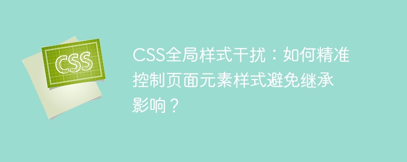CSS全局样式干扰：如何精准控制页面元素样式避免继承影响？