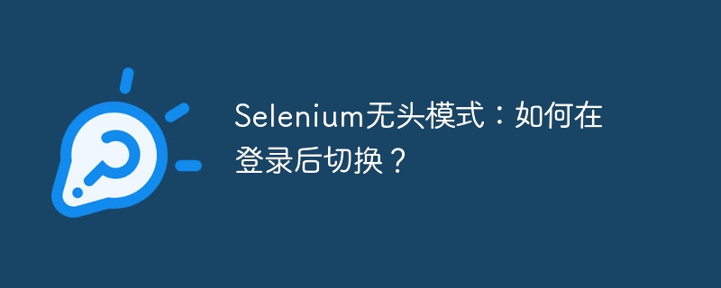 Selenium无头模式：如何在登录后切换？