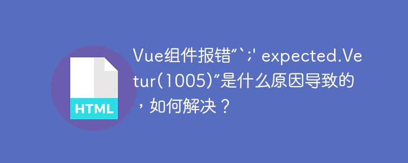 Vue组件报错“`;’ expected.Vetur(1005)”是什么原因导致的，如何解决？