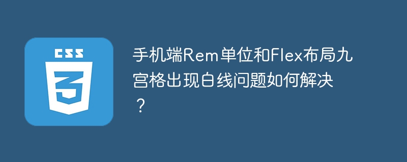 手机端Rem单位和Flex布局九宫格出现白线问题如何解决？