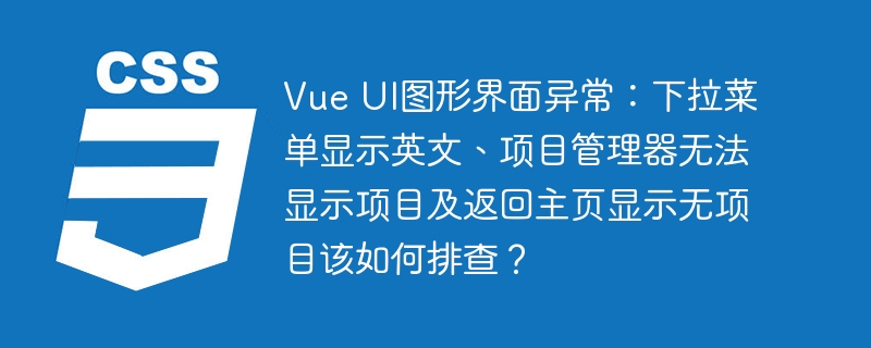 Vue UI图形界面异常：下拉菜单显示英文、项目管理器无法显示项目及返回主页显示无项目该如何排查？
