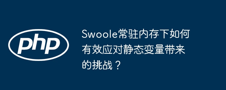 swoole常驻内存下如何有效应对静态变量带来的挑战？
