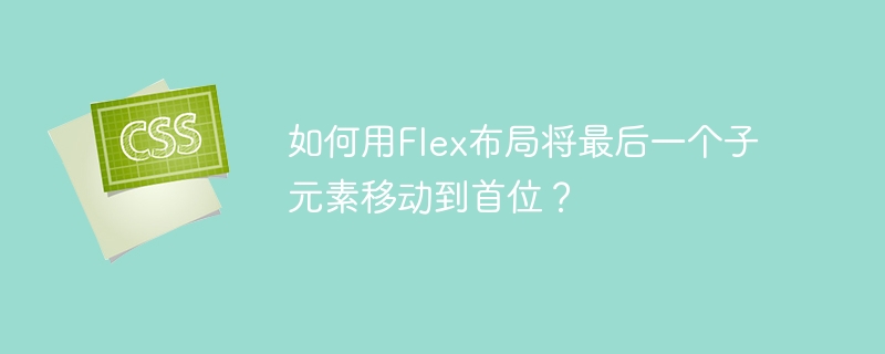 如何用Flex布局将最后一个子元素移动到首位？