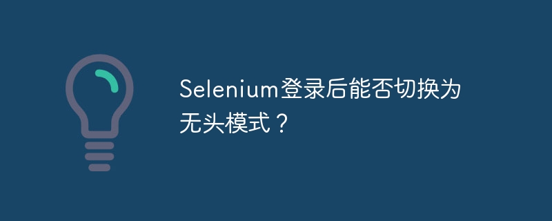 Selenium登录后能否切换为无头模式？