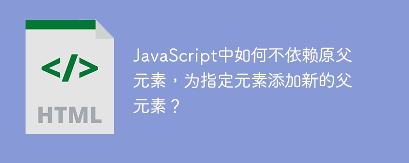 JavaScript中如何不依赖原父元素，为指定元素添加新的父元素？