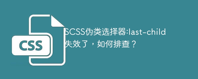 SCSS伪类选择器:last-child失效了，如何排查？