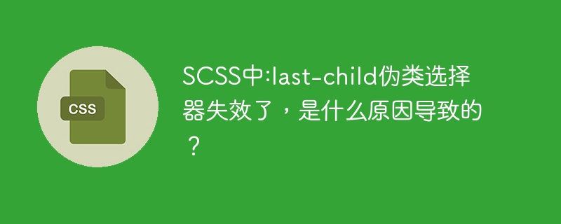 SCSS中:last-child伪类选择器失效了，是什么原因导致的？