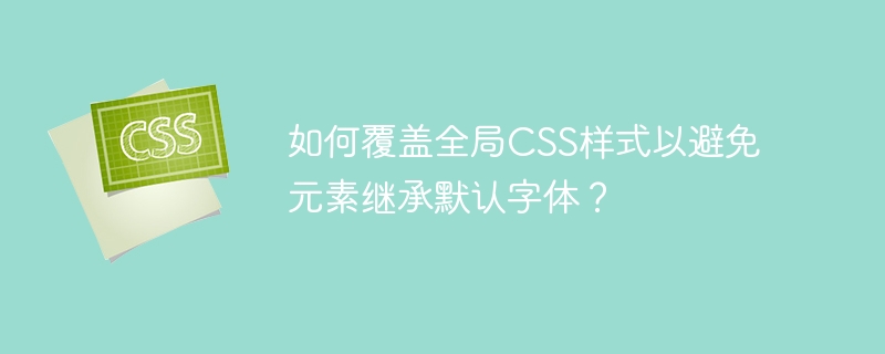 如何覆盖全局CSS样式以避免元素继承默认字体？