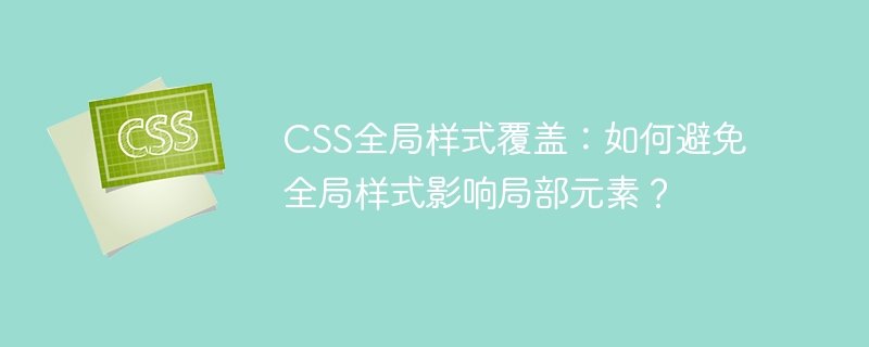 CSS全局样式覆盖：如何避免全局样式影响局部元素？