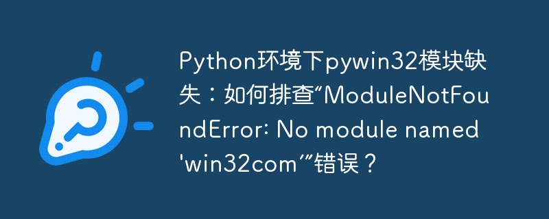 python环境下pywin32模块缺失：如何排查“modulenotfounderror: no module named 'win32com’”错误？