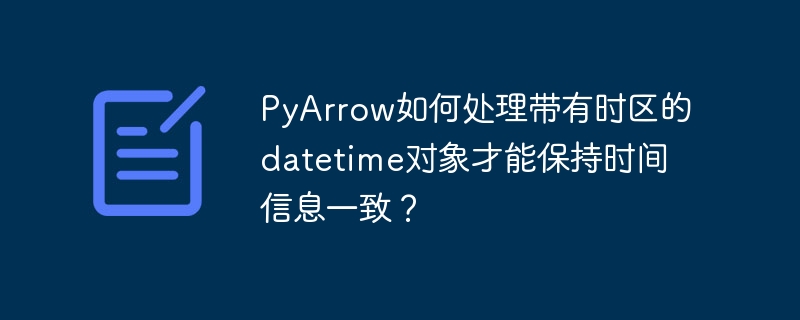 pyarrow如何处理带有时区的datetime对象才能保持时间信息一致？