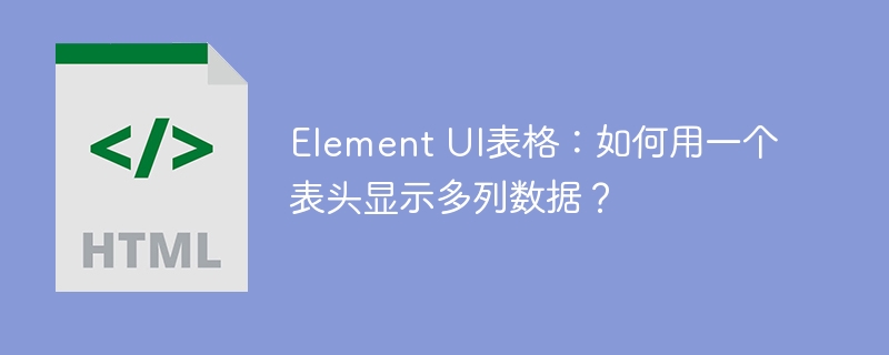 Element UI表格：如何用一个表头显示多列数据？