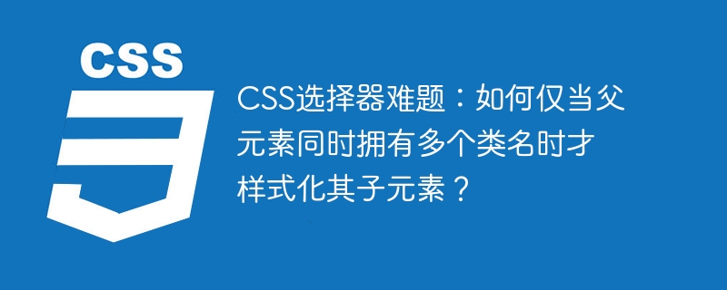 CSS选择器难题：如何仅当父元素同时拥有多个类名时才样式化其子元素？